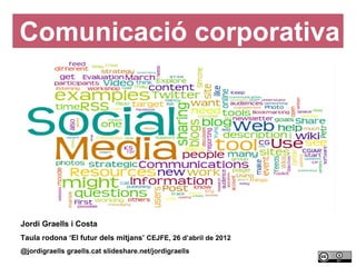 Comunicació corporativa




    Jordi Graells i Costa
    Taula rodona ‘El futur dels mitjans’ CEJFE, 26 d’abril de 2012
    @jordigraells graells.cat slideshare.net/jordigraells
1
 