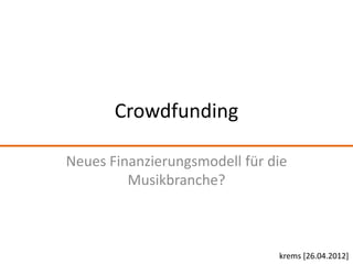 Crowdfunding

Neues Finanzierungsmodell für die
         Musikbranche?



                               krems [26.04.2012]
 