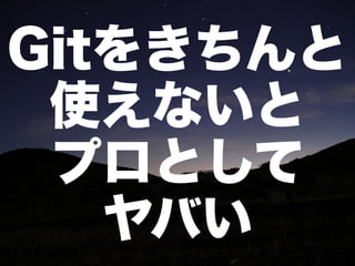 Gitをきちんと
 使えないと
 プロとして
   ヤバい
 