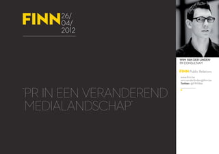 finn   26/
       04/
       2012


                         Wim van der Linden
                         pr consultant

                         FINN Public Relations
                         www.finn.be
                         wim.vanderlinden@finn.be
                         Twitter: @FINNbe



“pr in een veranderend
 medialandschap”
 