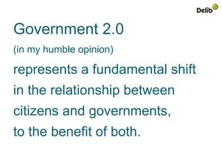Government 2.0
(in my humble opinion)

represents a fundamental shift
in the relationship between
citizens and governments,
to the benefit of both.
 