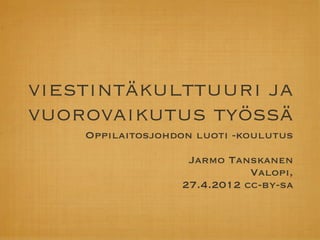 viestintäkulttuuri ja
vuorovaikutus työssä
    Oppilaitosjohdon luoti -koulutus

                   Jarmo Tanskanen
                             Valopi,
                  27.4.2012 cc-by-sa
 