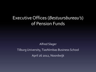 Executive Offices (Bestuursbureau’s)
         of Pension Funds



                  Alfred Slager
  Tilburg University, TiasNimbas Business School
            April 26 2012, Noordwijk
 