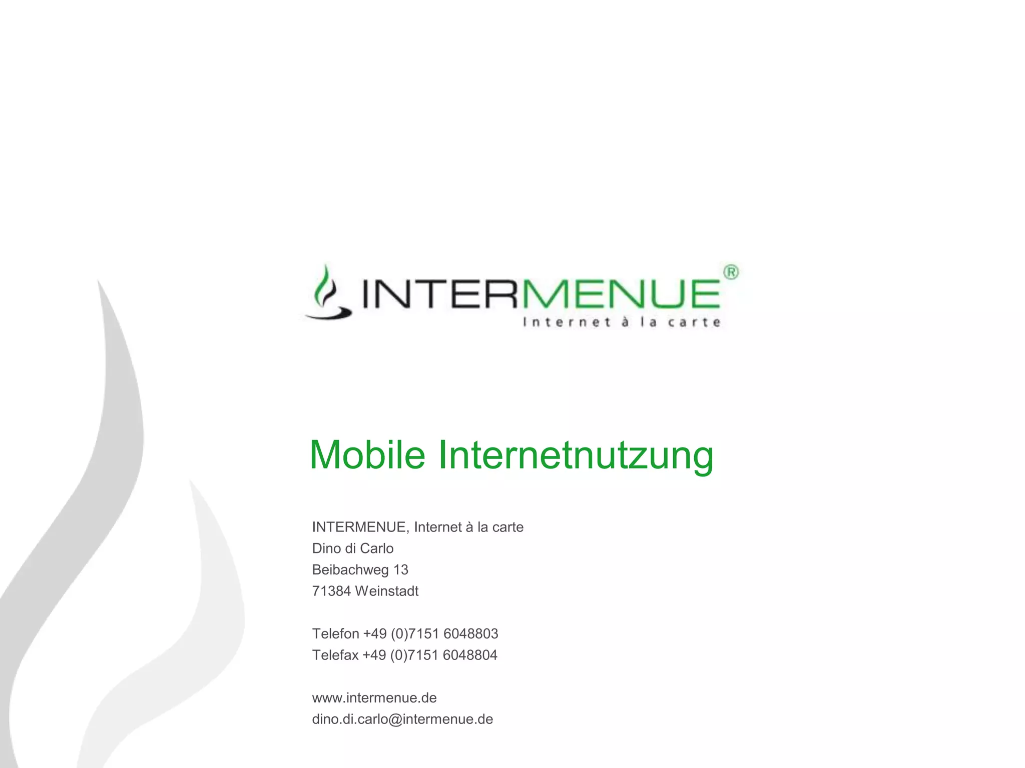 Mobile Internetnutzung
INTERMENUE, Internet à la carte
Dino di Carlo
Beibachweg 13
71384 Weinstadt


Telefon +49 (0)7151 6048803
Telefax +49 (0)7151 6048804


www.intermenue.de
dino.di.carlo@intermenue.de
 