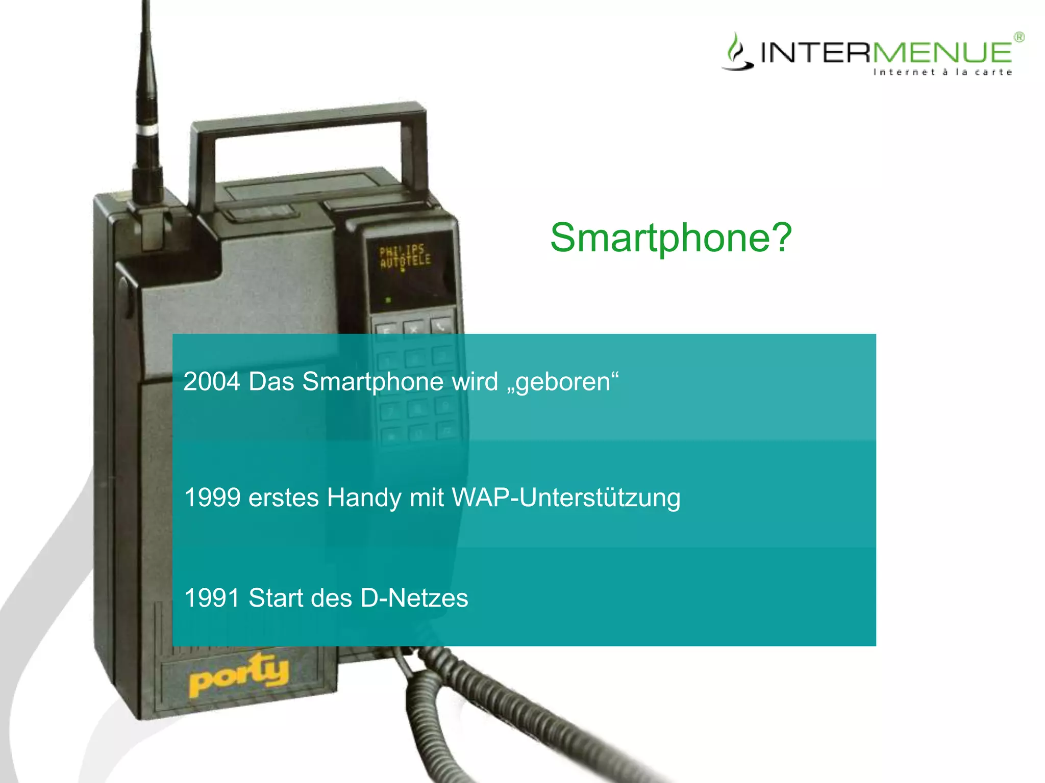 Smartphone?


2004 Das Smartphone wird „geboren“



1999 erstes Handy mit WAP-Unterstützung


1991 Start des D-Netzes
 