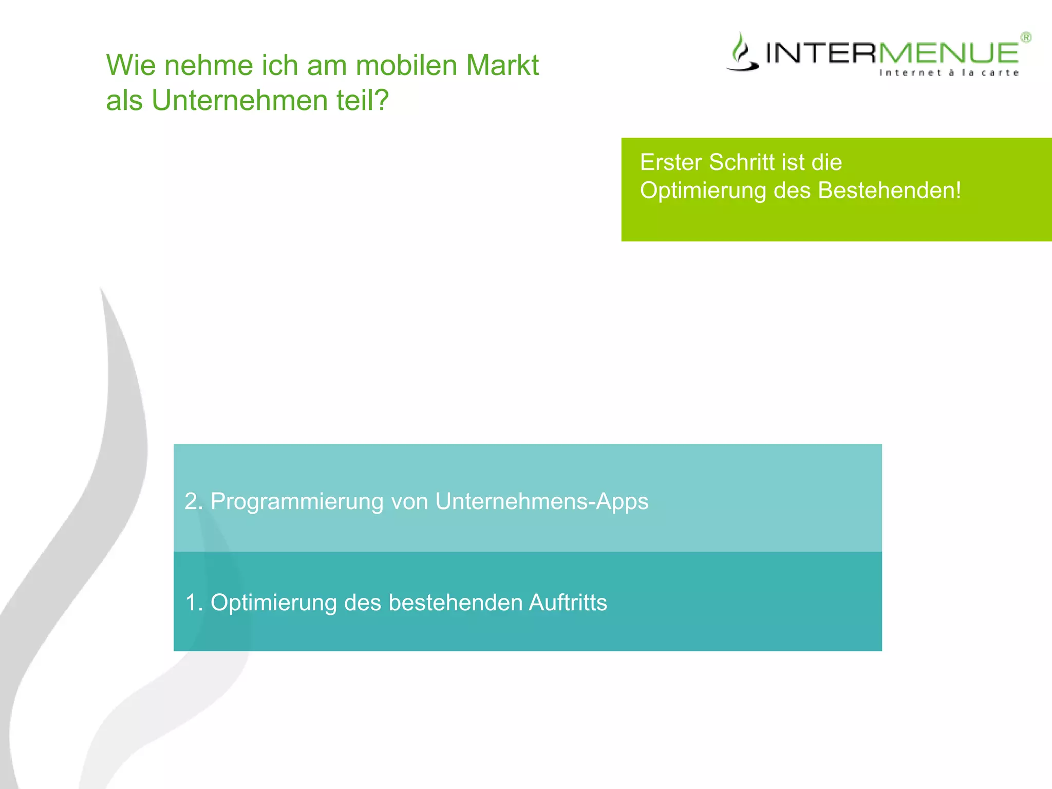 Wie nehme ich am mobilen Markt
als Unternehmen teil?

                                                Erster Schritt ist die
                                                Optimierung des Bestehenden!




     2. Programmierung von Unternehmens-Apps



     1. Optimierung des bestehenden Auftritts
 
