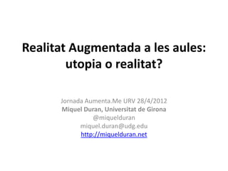 Realitat Augmentada a les aules:
        utopia o realitat?

      Jornada Aumenta.Me URV 28/4/2012
      Miquel Duran, Universitat de Girona
                @miquelduran
            miquel.duran@udg.edu
            http://miquelduran.net
 