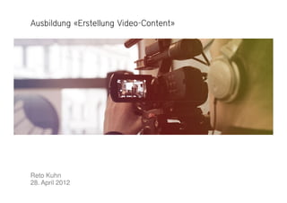 Ausbildung «Erstellung VideoAusbildung «Erstellung VideoAusbildung «Erstellung VideoAusbildung «Erstellung Video----Content»Content»Content»Content»
Reto Kuhn
28. April 2012
 
