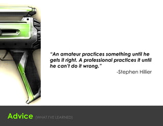 “An amateur practices something until he
                gets it right. A professional practices it until
                he can’t do it wrong.”
                									 -Stephen Hillier




Advice (WHAT I'VE LEARNED)
 