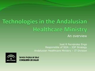 An overview

                    José R Fernández Engo
         Responsible of SOA – IOP Strategy
Andalusian Healthcare Ministry – IT Division
 