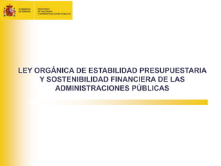 LEY ORGÁNICA DE ESTABILIDAD PRESUPUESTARIA
     Y SOSTENIBILIDAD FINANCIERA DE LAS
         ADMINISTRACIONES PÚBLICAS
 