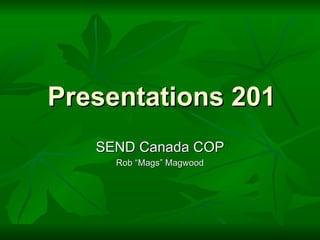 Presentations 201
   SEND Canada COP
     Rob “Mags” Magwood
 