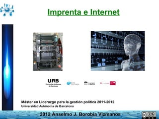 Imprenta e Internet

Máster en Liderazgo para la gestión política 2011-2012
Universidad Autónoma de Barcelona

2012 Anselmo J. Borobia Vizmanos

 