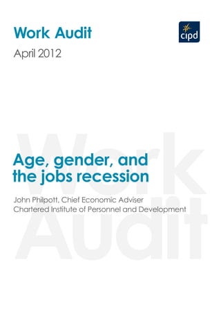 Work Audit
April 2012




Work
Age, gender, and
the jobs recession



Audit
John Philpott, Chief Economic Adviser
Chartered Institute of Personnel and Development
 