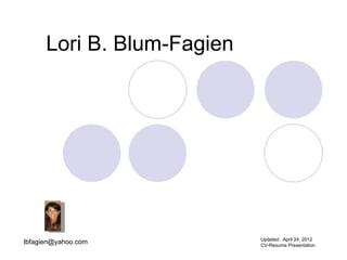 Lori B. Blum-Fagien




                            Updated: April 24, 2012
lbfagien@yahoo.com          CV-Resume Presentation
 
