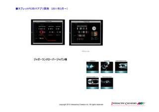 ■タブレットPC向けアプリ開発 （2011年3月～）
 タブレットPC向けアプリ開発 2011年
      PC




        ジャガーランドローバージャパン様




                     copyright 2012 Interactive Creators Inc. All rights reserved.
 