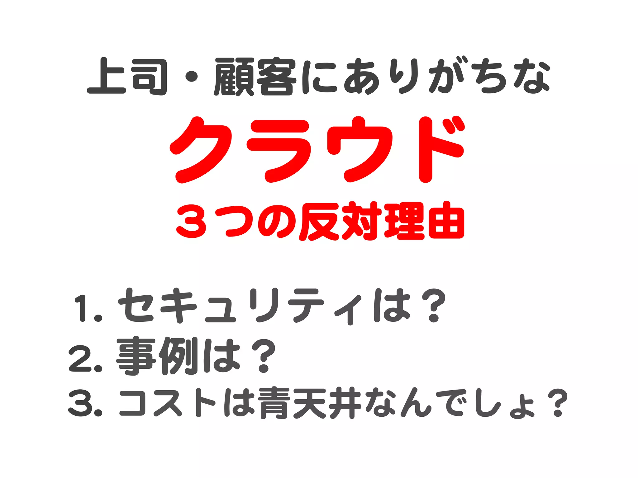 上司・顧客にありがちな  

    クラウド  
    ３つの反対理由  
11..   セキュリティは？  
22..   事例は？  
33..   コストは青天井なんでしょ？  
 