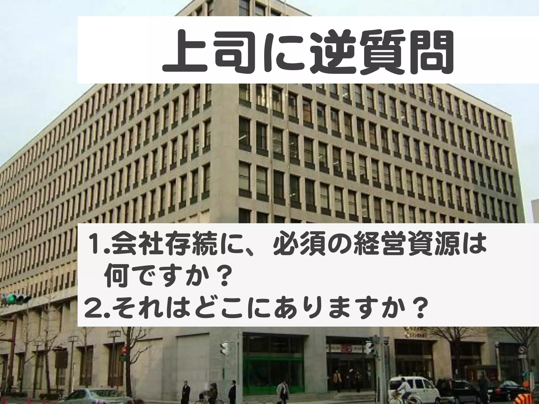 上司に逆質問  


11.. 会社存続に、必須の経営資源は  
  何ですか？  
22.. それはどこにありますか？  
 