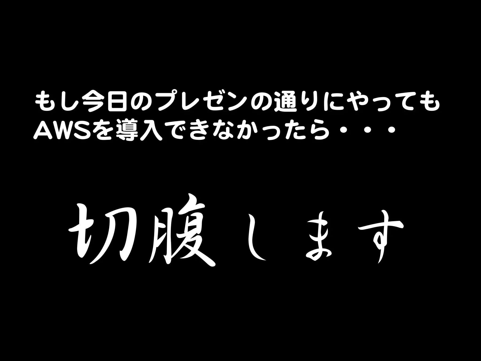 もし今日のプレゼンの通りにやっても  
AAWWSSを導入�できなかったら・・・  




 切腹します  
 