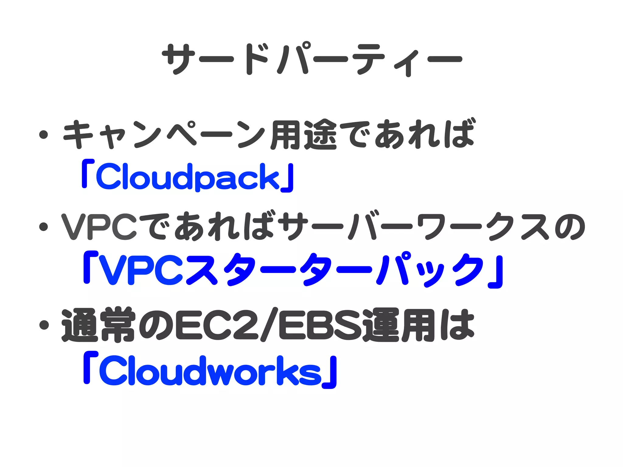 サードパーティー  
•  キャンペーン用途であれば  
   「CClloouuddppaacckk」  
•  VVPPCCであればサーバーワークスの  
   「VVPPCCスターターパック」  
•  通常のEECC22//EEBBSS運用は  
   「CClloouuddwwoorrkkss」  
 