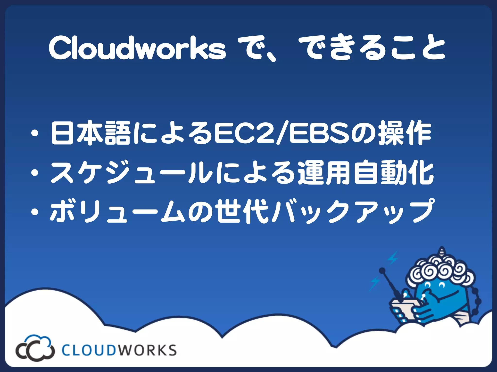 CClloouuddwwoorrkkss  で、できること  

•  日本語によるEECC22//EEBBSSの操作  
•  スケジュールによる運用自動化  
•  ボリュームの世代バックアップ  
 
