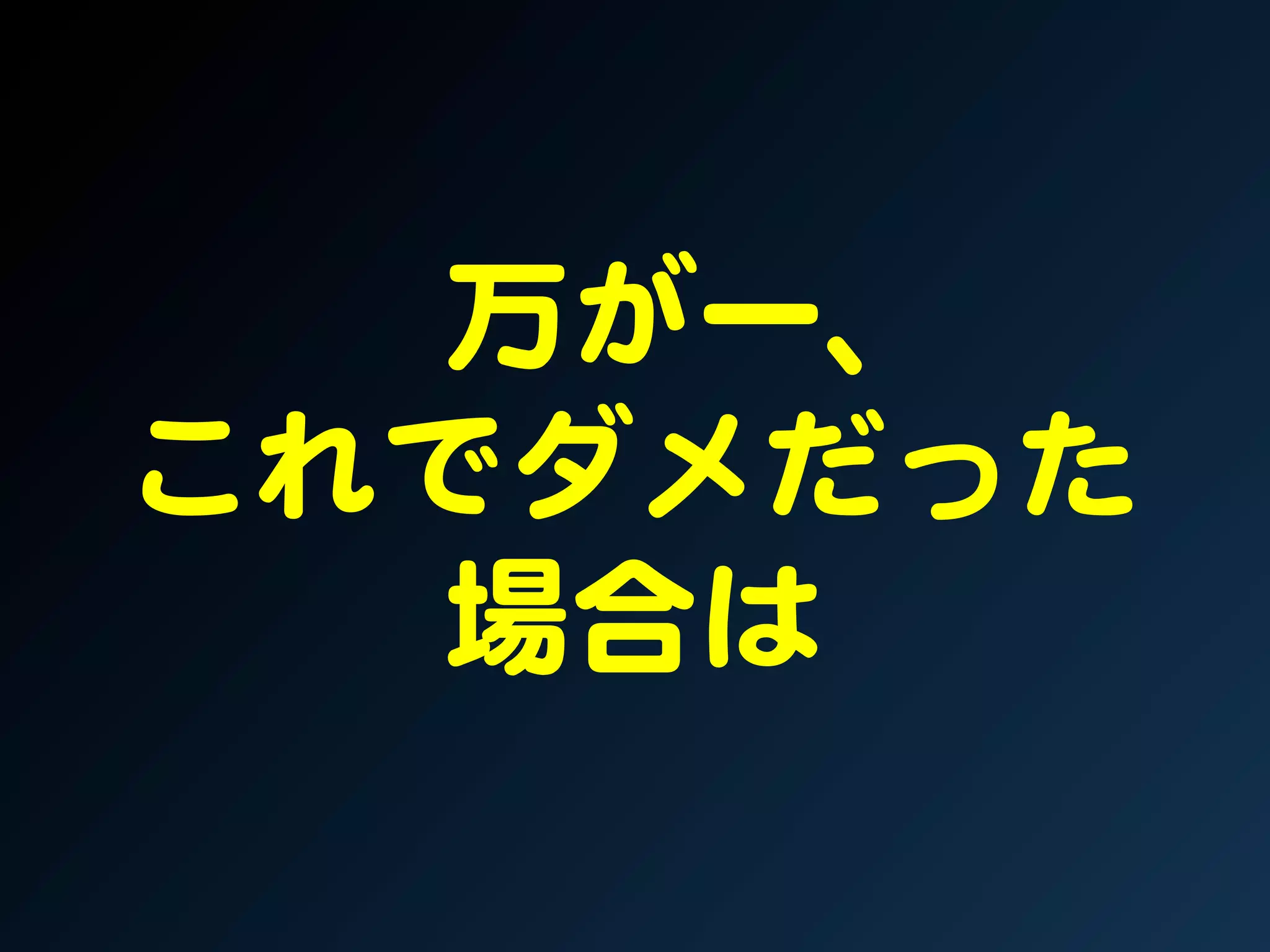 万が一、  
これでダメだった  
   場合は  
 