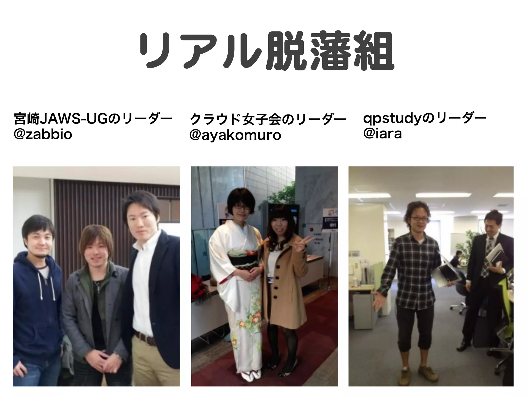 リアル脱藩組  
宮崎JAWS-UGのリーダー   クラウド女子会のリーダー   qpstudyのリーダー
@zabbio          @ayakomuro     @iara
 