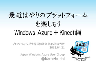 最近はやりのプラットフォーム
        を楽しもう
 Windows Azure＋Kinect編
 プログラミング生放送勉強会 第15回＠大阪
                2012.04.21

    Japan Windows Azure User Group
                  @kamebuchi
 