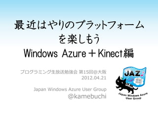 最近はやりのプラットフォーム
        を楽しもう
 Windows Azure＋Kinect編
 プログラミング生放送勉強会 第15回＠大阪
                2012.04.21

    Japan Windows A...