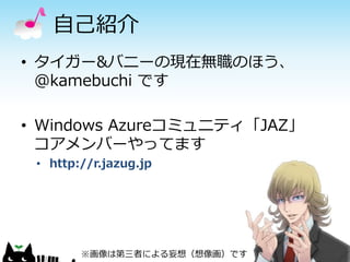 自己紹介
• タイガー&バニーの現在無職のほう、
  @kamebuchi です

• Windows Azureコミュニティ「JAZ」
  コアメンバーやってます
 • http://r.jazug.jp




        ※画像は第三...