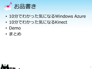 お品書き
•   10分でわかった気になるWindows Azure
•   10分でわかった気になるKinect
•   Demo
•   まとめ




                                3
 
