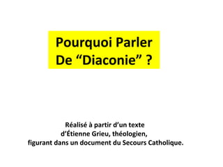 Pourquoi Parler
        De “Diaconie” ?



            Réalisé à partir d’un texte
           d’Étienne Grieu, théologien,
figurant dans un document du Secours Catholique.
 