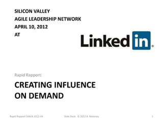 SILICON VALLEY
   AGILE LEADERSHIP NETWORK
   APRIL 10, 2012
   AT




   Rapid Rapport:

   CREATING INFLUENCE
   ON DEMAND

Rapid Rapport SVALN 2012-04   Slide Deck: © 2012 B. Maloney   1
 