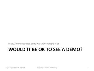 http://www.youtube.com/watch?v=YcTgjR5iV1Y

   WOULD IT BE OK TO SEE A DEMO?


Rapid Rapport SVALN 2012-04   Slide Deck: © 2012 B. Maloney   3
 
