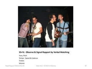 35+%: Observe & Signal Rapport by Verbal Matching
                   Tone, Pitch
                   Tempo: Speed & Cadence
                   Timbre
                   Volume
Rapid Rapport SVALN 2012-04            Slide Deck: © 2012 B. Maloney   47
 