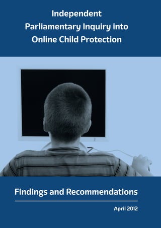 Independent
  Parliamentary Inquiry into
   Online Child Protection




Findings and Recommendations
                        April 2012
 