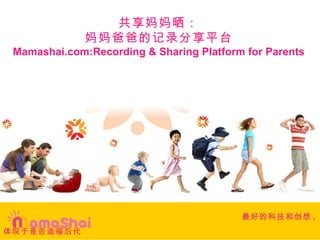 共享妈妈晒：
              妈妈爸爸的记录分享平台
 Mamashai.com:Recording & Sharing Platform for Parents




                                          最好的科技和创想 ,
体现于是否造福后代
 