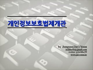 개인정보보호법제개관 
 

by Jongsoo(Jay) Yoon

iwillbe99@gmail.com!
twitter @iwillbe99
www.jayyoon.kr

 