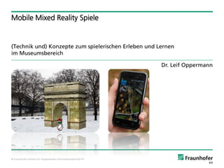 Mobile Mixed Reality Spiele


(Technik und) Konzepte zum spielerischen Erleben und Lernen
im Museumsbereich

                                                               Dr. Leif Oppermann




© Fraunhofer-Institut für Angewandte Informationstechnik FIT
 