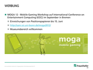 WERBUNG

 MOGA 12 - Mobile Gaming Workshop auf International Conference on
  Entertainment Computing (ICEC) im September ...