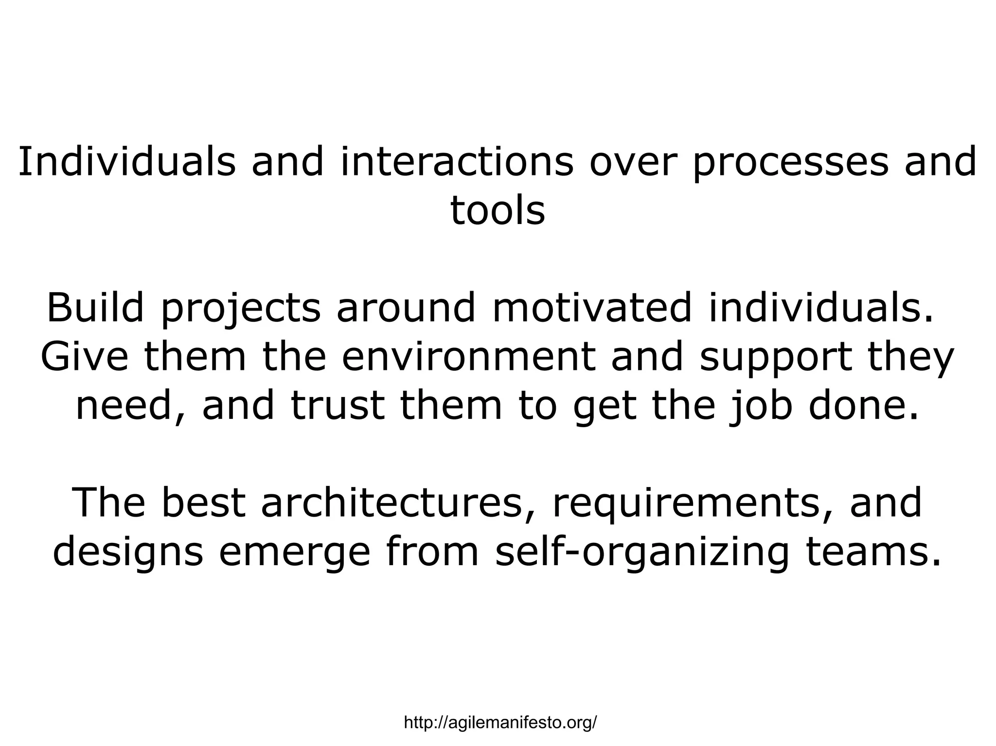 Individuals and interactions over processes and
                      tools

 Build projects around motivated individuals.
 Give them the environment and support they
  need, and trust them to get the job done.

  The best architectures, requirements, and
 designs emerge from self-organizing teams.



                  http://agilemanifesto.org/
 