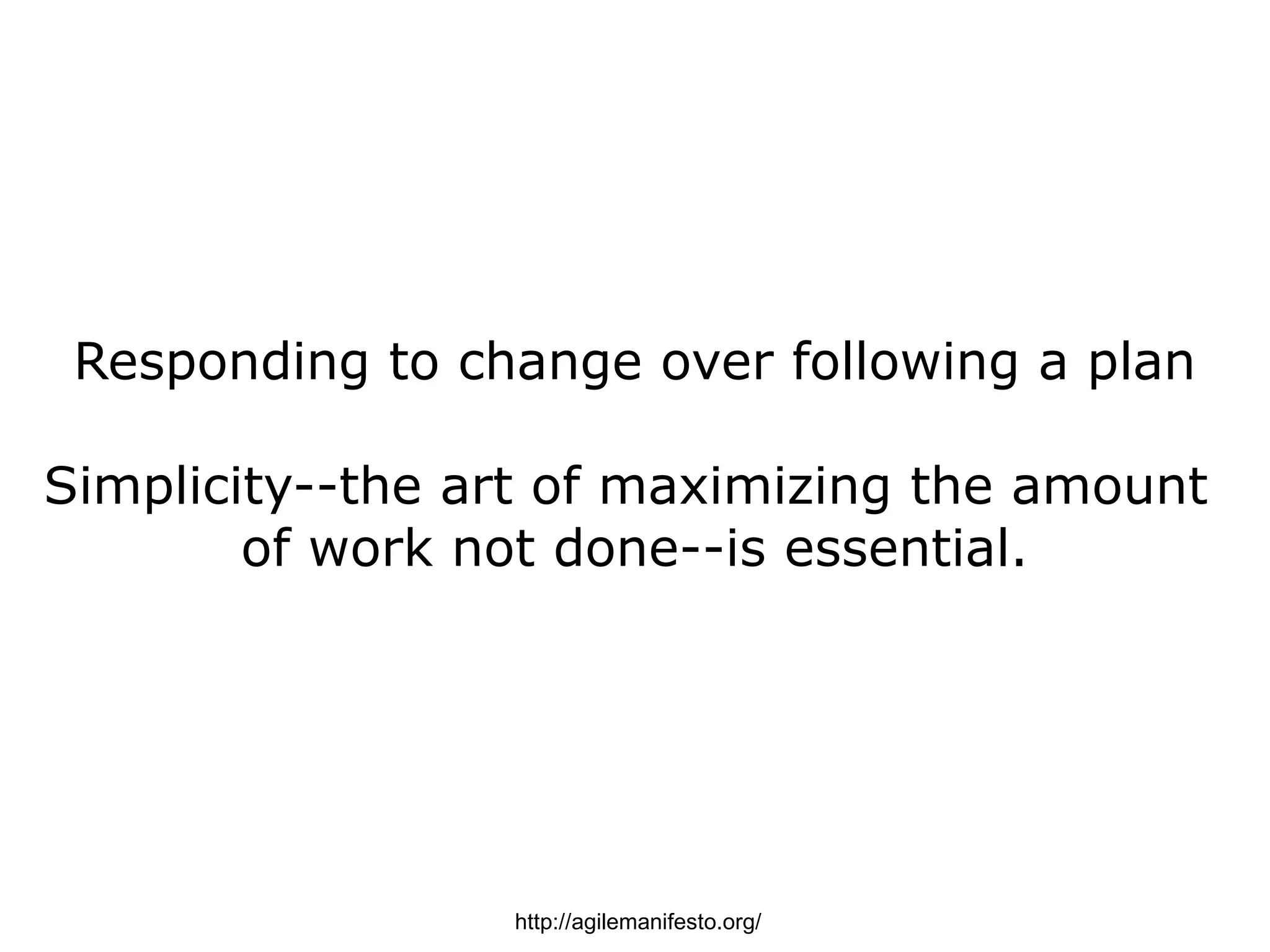 Responding to change over following a plan

Simplicity--the art of maximizing the amount
        of work not done--is essential.




                 http://agilemanifesto.org/
 
