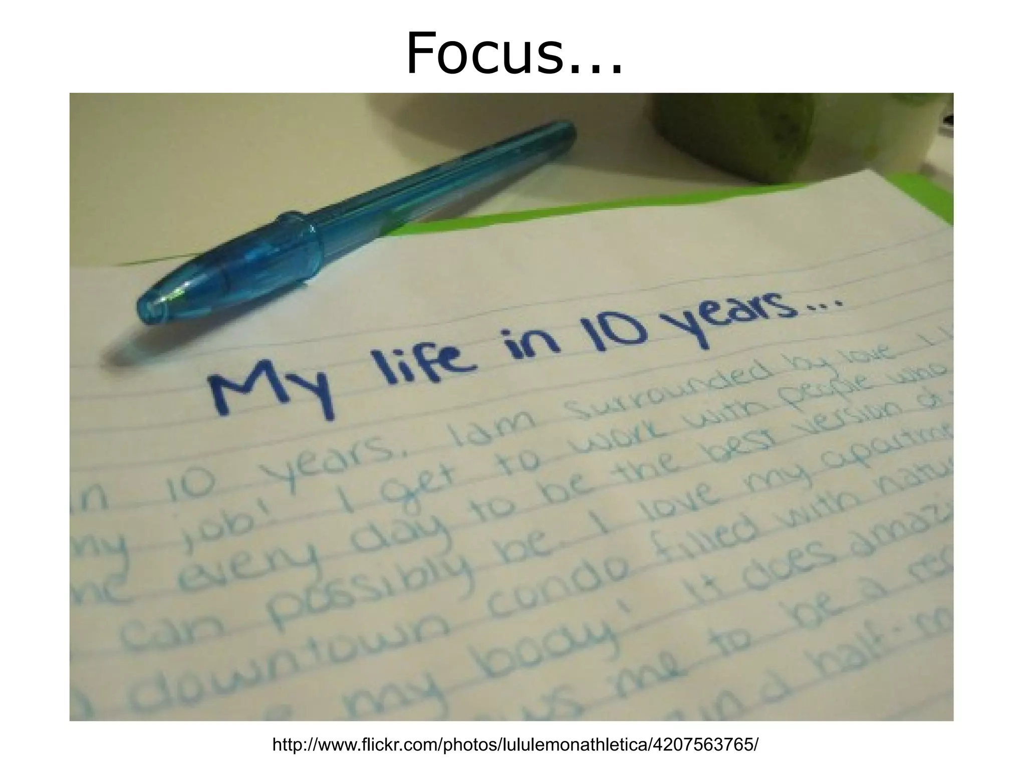 Focus...




http://www.flickr.com/photos/lululemonathletica/4207563765/
 