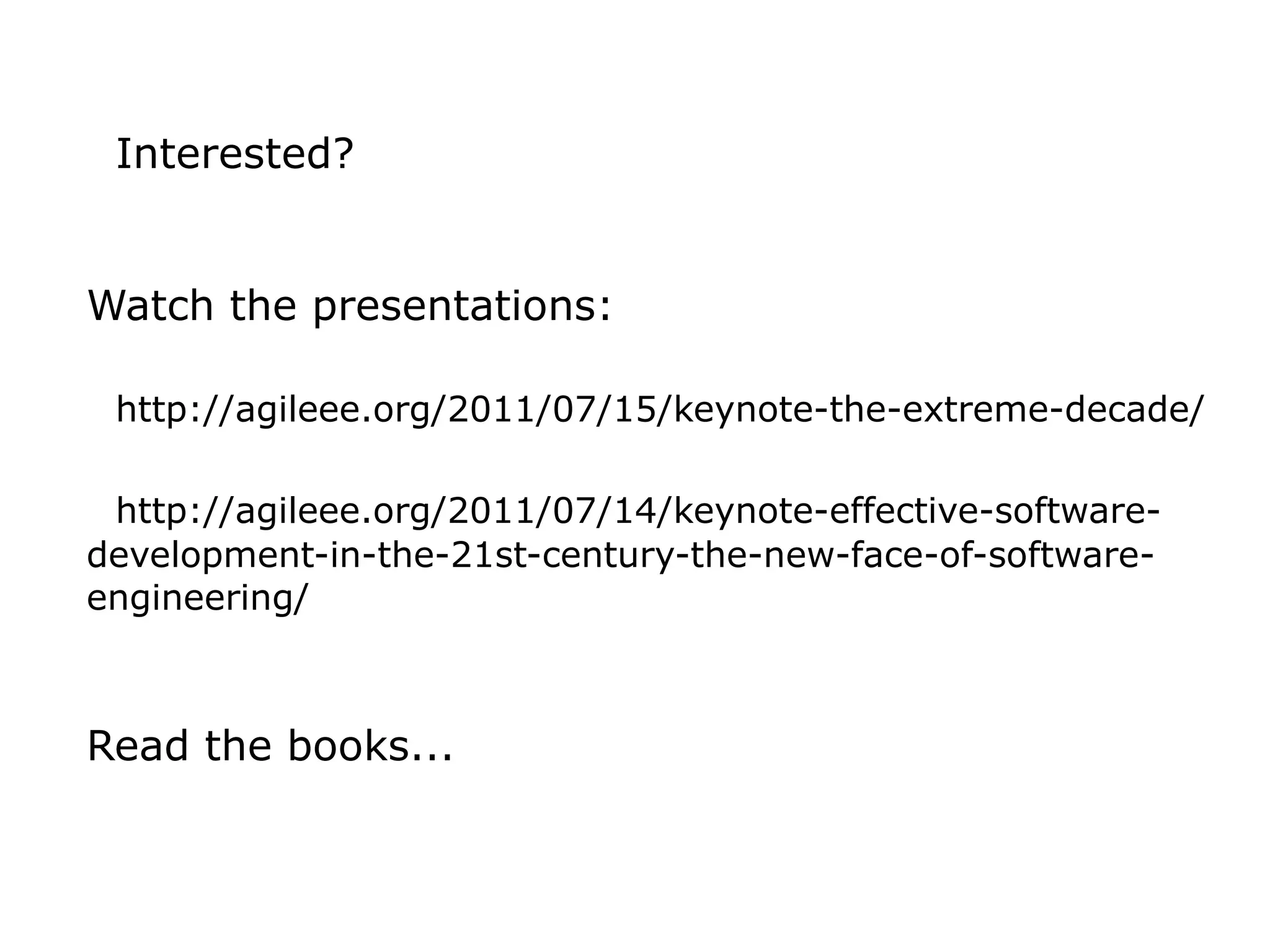 Interested?


Watch the presentations:

 http://agileee.org/2011/07/15/keynote-the-extreme-decade/

 http://agileee.org/2011/07/14/keynote-effective-software-
development-in-the-21st-century-the-new-face-of-software-
engineering/



Read the books...
 