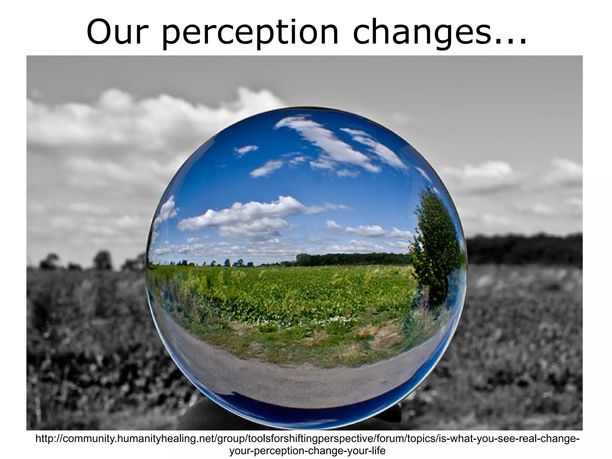Our perception changes...




http://community.humanityhealing.net/group/toolsforshiftingperspective/forum/topics/is-what-you-see-real-change-
                                       your-perception-change-your-life
 