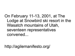 On February 11-13, 2001, at The
 Lodge at Snowbird ski resort in the
 Wasatch mountains of Utah,
 seventeen representatives
 convened...

http://agilemanifesto.org/
 