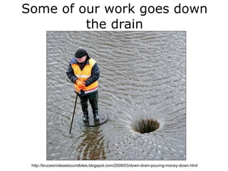 Some of our work goes down
         the drain




 http://brucesmideastsoundbites.blogspot.com/2009/03/down-drain-pouring-money-down.html
 