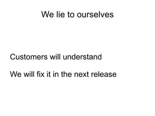 We lie to ourselves



Customers will understand

We will fix it in the next release
 