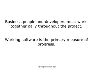 Business people and developers must work
  together daily throughout the project.


Working software is the primary measure of
                progress.




                http://agilemanifesto.org/
 