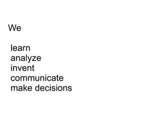 We

learn
analyze
invent
communicate
make decisions
 